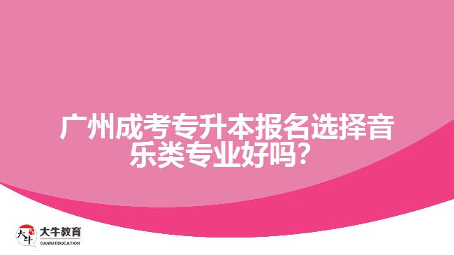 廣州成考專升本報名選擇音樂類專業(yè)好嗎？