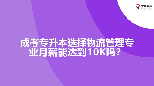 成考專升本選擇物流管理專業(yè)月薪能達到10K嗎？