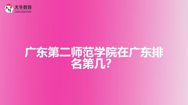 廣東第二師范學(xué)院在廣東排名第幾？