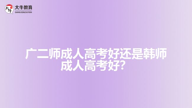 廣二師成人高考好還是韓師成人高考好？