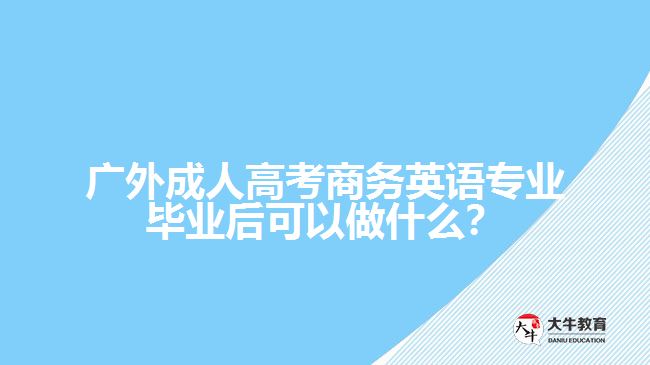 廣外成人高考商務(wù)英語專業(yè)畢業(yè)后可以做什么？