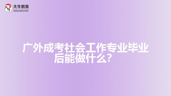 廣外成考社會(huì)工作專業(yè)就業(yè)方向