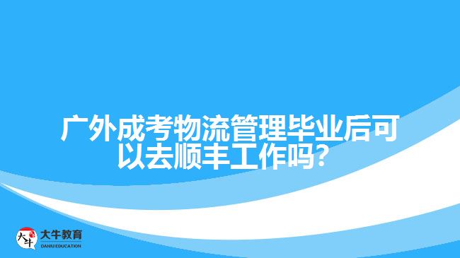 廣外成考物流管理畢業(yè)后可以去順豐工作嗎？