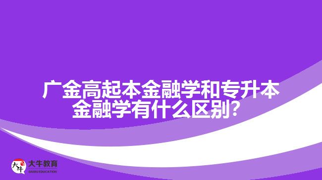 廣金高起本金融學和專升本金融學有什么區(qū)別？