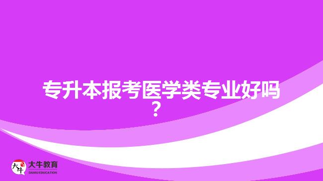 專升本報(bào)考醫(yī)學(xué)類專業(yè)好嗎？