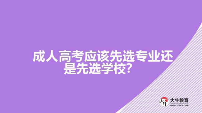  成人高考應(yīng)該先選專業(yè)還是先選學(xué)校？