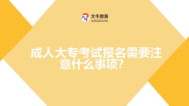 成人大專(zhuān)考試報(bào)名需要注意什么事項(xiàng)？