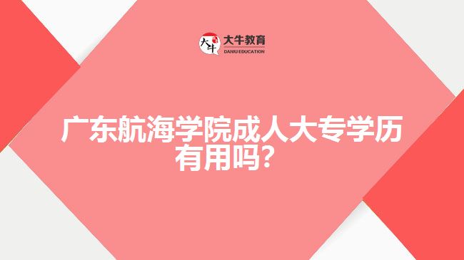 廣東航海學(xué)院成人大專(zhuān)學(xué)歷有用嗎？