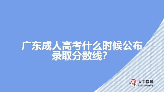 廣東成人高考什么時候公布錄取分?jǐn)?shù)線？