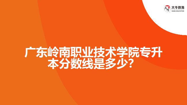 廣東嶺南職業(yè)技術學院專升本分數(shù)線