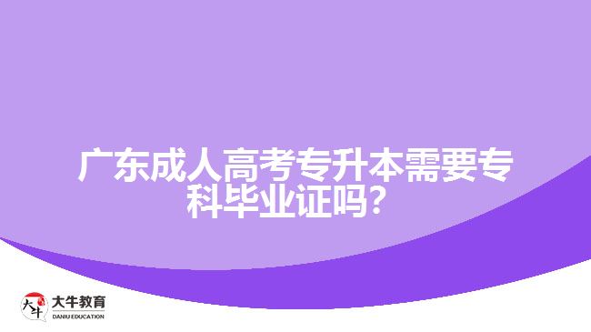 廣東成人高考專升本需要?？飘厴I(yè)證嗎？