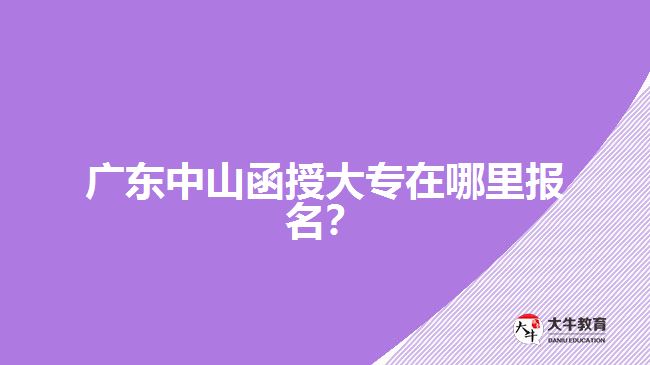 廣東中山函授大專在哪里報名？