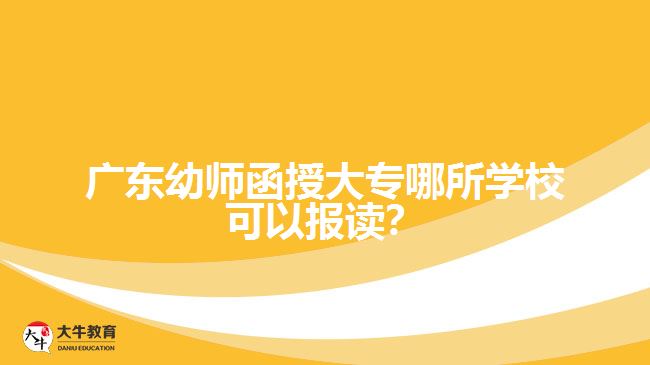 廣東幼師函授大專哪所學(xué)校可以報(bào)讀？