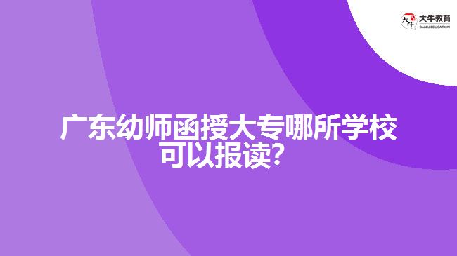 廣東幼師函授大專哪所學(xué)?？梢詧笞x？