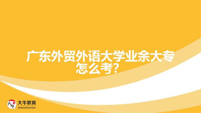 廣東外貿(mào)外語大學(xué)業(yè)余大專怎么考？