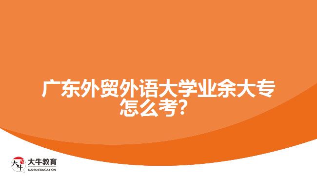 廣東外貿(mào)外語大學(xué)業(yè)余大專怎么考？