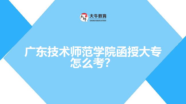 廣東技術(shù)師范學(xué)院函授大專怎么考？