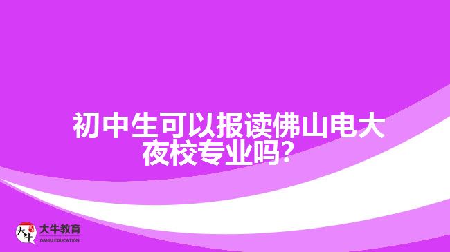 初中生可以報(bào)讀佛山電大夜校專業(yè)嗎？