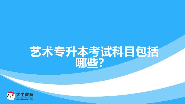  藝術(shù)專升本考試科目包括哪些？