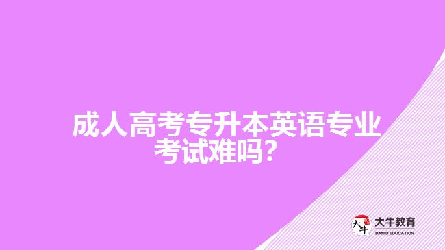  成人高考專升本英語專業(yè)考試難嗎？