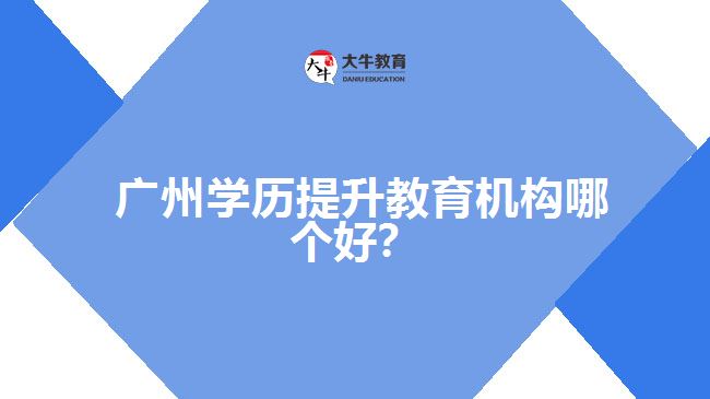 廣州學(xué)歷提升教育機(jī)構(gòu)哪個好？