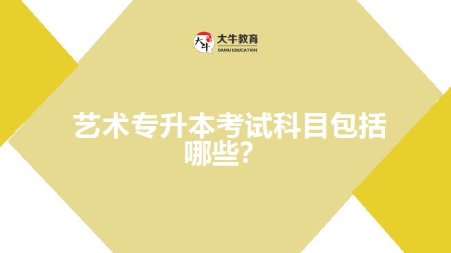 藝術(shù)專升本考試科目包括哪些？