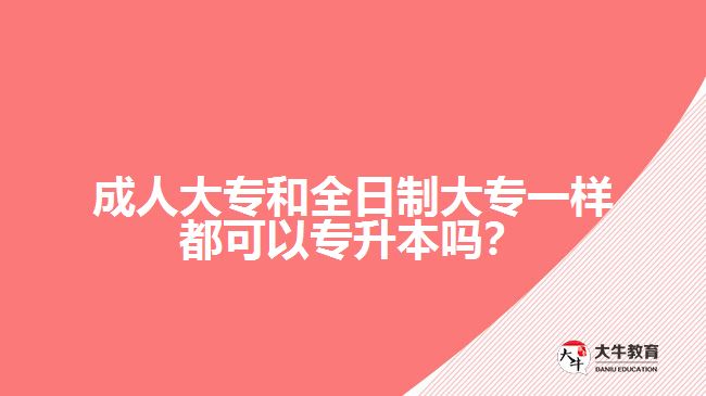 成人大專和全日制大專一樣都可以專升本嗎？