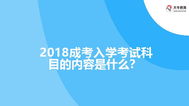  2018成考入學(xué)考試科目的內(nèi)容是什么？