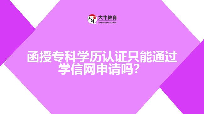 函授專科學(xué)歷認(rèn)證只能通過學(xué)信網(wǎng)申請(qǐng)嗎？