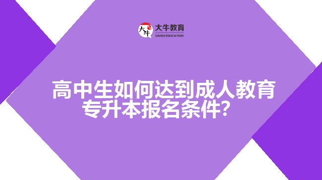 高中生如何達(dá)到成人教育專升本報(bào)名條件？