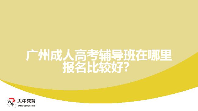 廣州成人高考輔導(dǎo)班在哪里報(bào)名比較好？