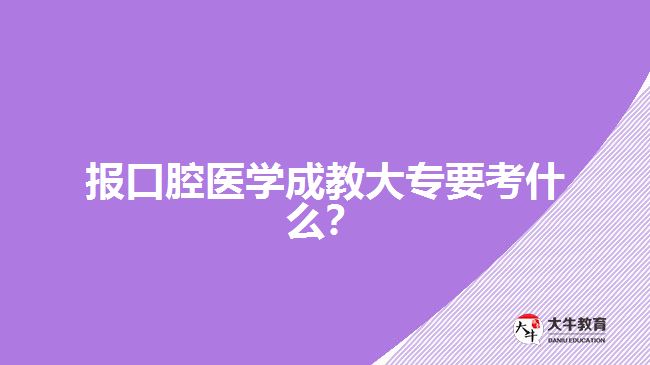 報(bào)口腔醫(yī)學(xué)成教大專(zhuān)要考什么？