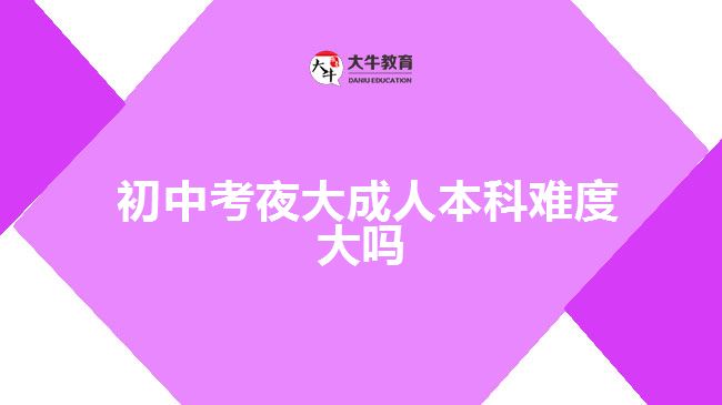  初中考夜大成人本科難度大嗎