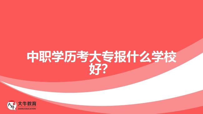 中職學(xué)歷考大專報(bào)什么學(xué)校好？