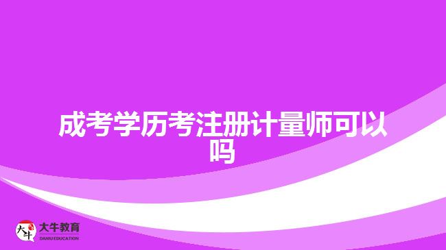 成考學(xué)歷考注冊計(jì)量師可以嗎