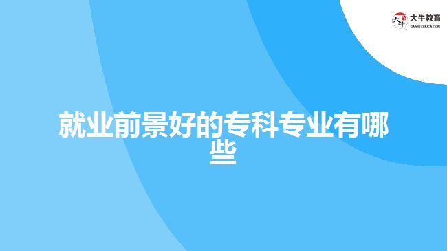 就業(yè)前景好的專業(yè)專科專業(yè)有哪些