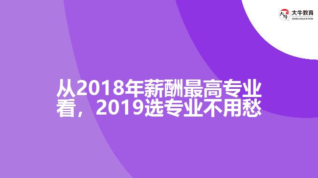 從2018年薪酬最高專業(yè)看，2019選專業(yè)不用愁