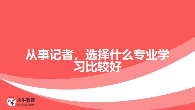 從事記者，選擇什么專(zhuān)業(yè)學(xué)習(xí)比較好