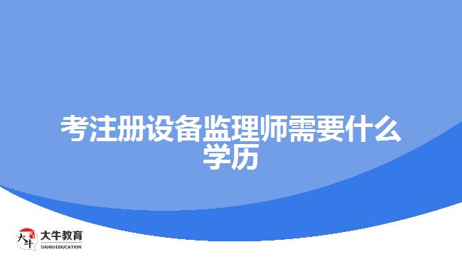 考注冊設備監(jiān)理師需要什么學歷