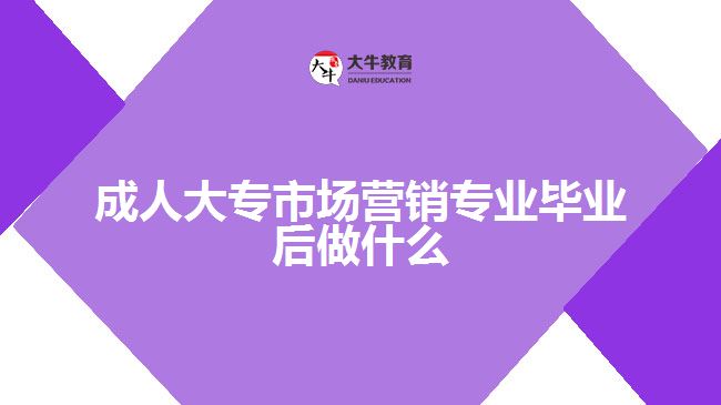 成人大專市場(chǎng)營(yíng)銷專業(yè)畢業(yè)后做什么