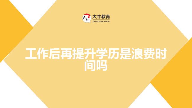 工作后再提升學(xué)歷是浪費時間嗎