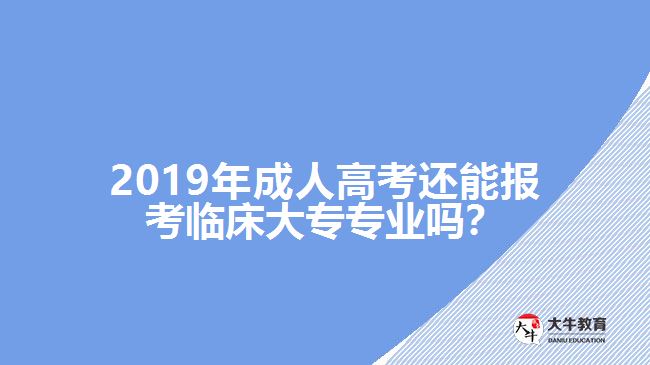 2019年成人高考還能報(bào)考臨床大專專業(yè)嗎？