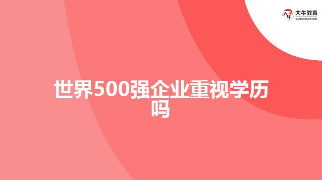 世界500強企業(yè)重視學(xué)歷嗎