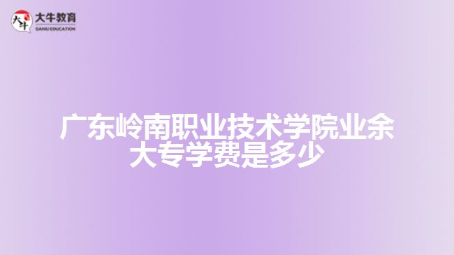 廣東嶺南職業(yè)技術學院業(yè)余大專學費是多少