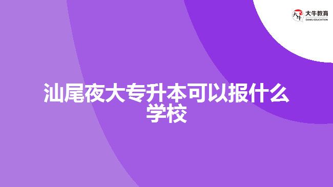 汕尾夜大專升本可以報(bào)什么學(xué)校