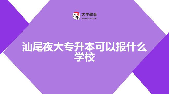 汕尾夜大專升本可以報(bào)什么學(xué)校