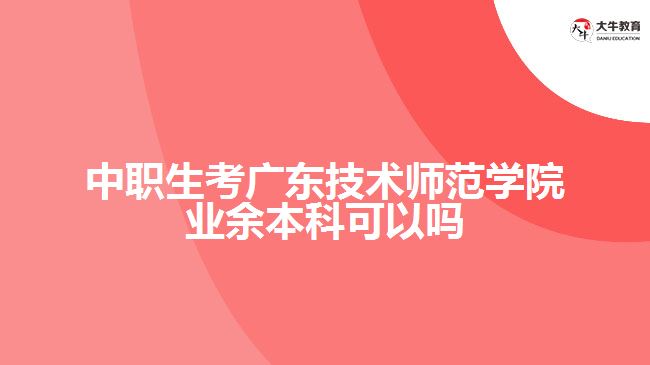 中職生考廣東技術(shù)師范學(xué)院業(yè)余本科可以嗎