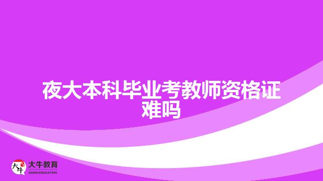 夜大本科畢業(yè)考教師資格證難嗎