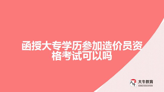 函授大專學(xué)歷參加造價(jià)員資格考試可以嗎