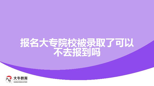 報名大專院校被錄取了可以不去報到嗎